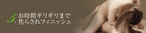 5.お時間ギリギリまで焦らされフィニッシュ