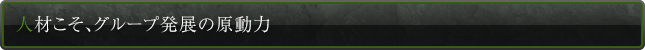 人材こそ、グループ発展の原動力
